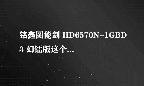铭鑫图能剑 HD6570N-1GBD3 幻镭版这个显卡如何？