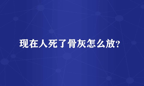 现在人死了骨灰怎么放？