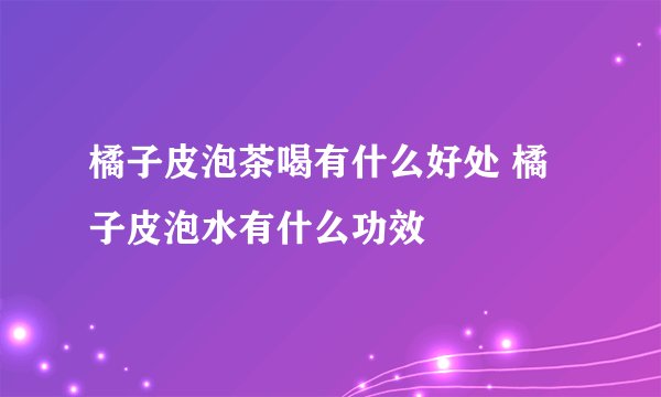 橘子皮泡茶喝有什么好处 橘子皮泡水有什么功效