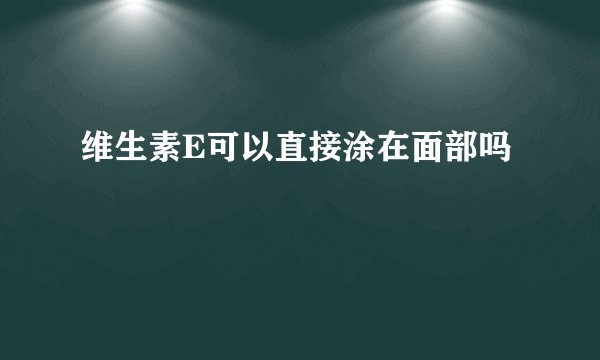 维生素E可以直接涂在面部吗