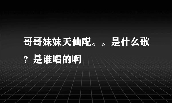 哥哥妹妹天仙配。。是什么歌？是谁唱的啊
