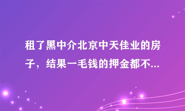 租了黑中介北京中天佳业的房子，结果一毛钱的押金都不退，怎么办？
