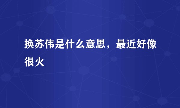换苏伟是什么意思，最近好像很火