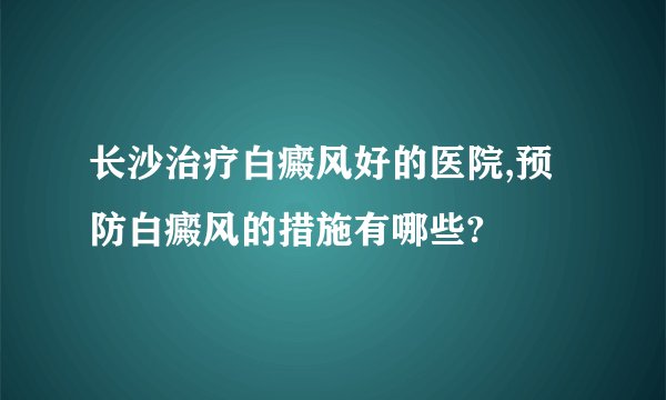长沙治疗白癜风好的医院,预防白癜风的措施有哪些?