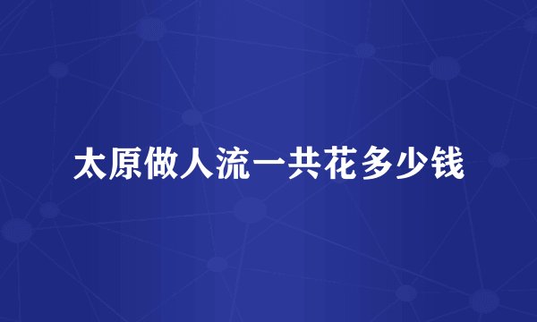 太原做人流一共花多少钱