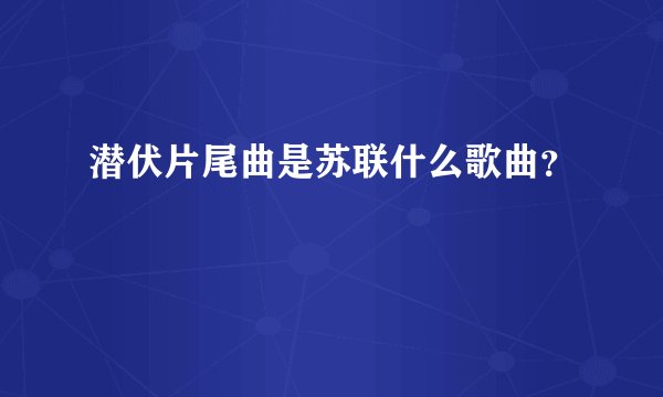 潜伏片尾曲是苏联什么歌曲？