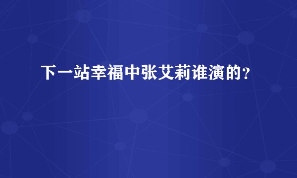 下一站幸福中张艾莉谁演的？