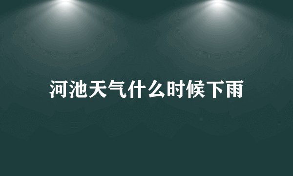 河池天气什么时候下雨