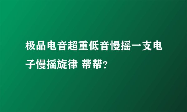 极品电音超重低音慢摇一支电子慢摇旋律 帮帮？
