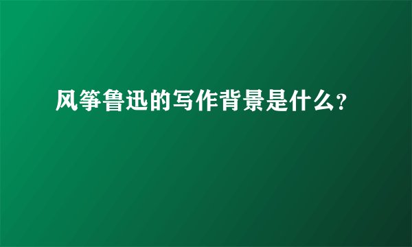 风筝鲁迅的写作背景是什么？