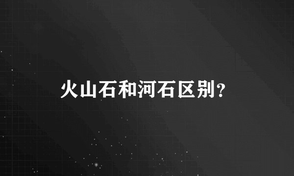火山石和河石区别？