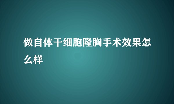 做自体干细胞隆胸手术效果怎么样