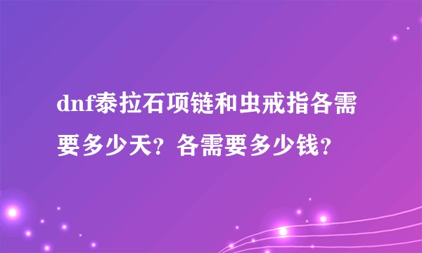 dnf泰拉石项链和虫戒指各需要多少天？各需要多少钱？