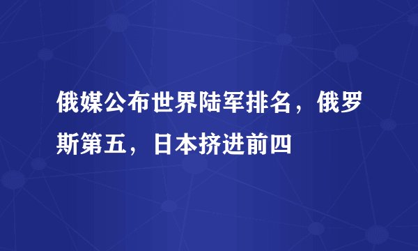 俄媒公布世界陆军排名,俄罗斯第五,日本挤进前四