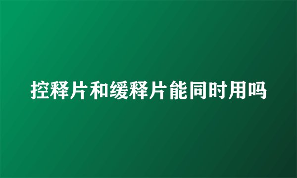 控释片和缓释片能同时用吗