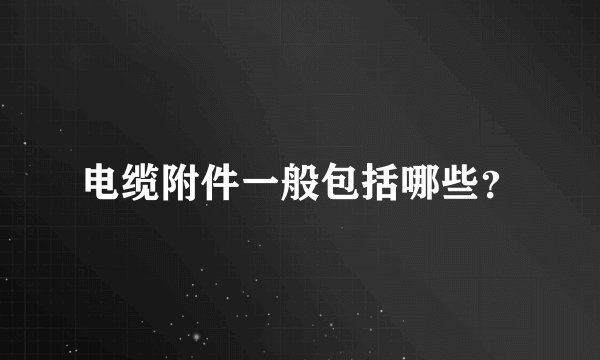 电缆附件一般包括哪些?