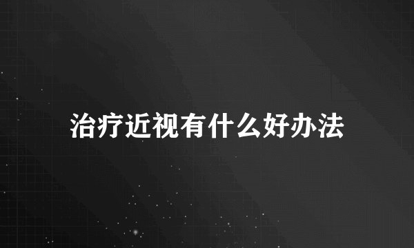 治疗近视有什么好办法