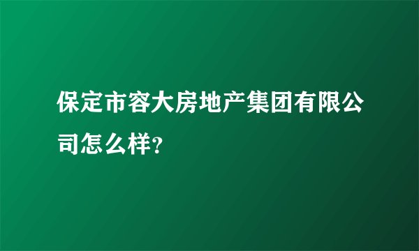 保定市容大房地产集团有限公司怎么样？