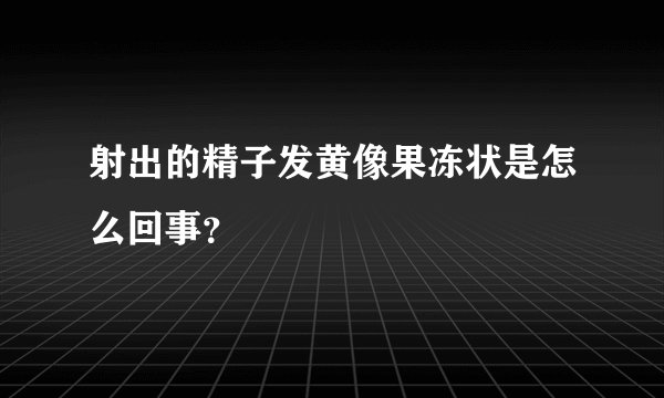 射出的精子发黄像果冻状是怎么回事？