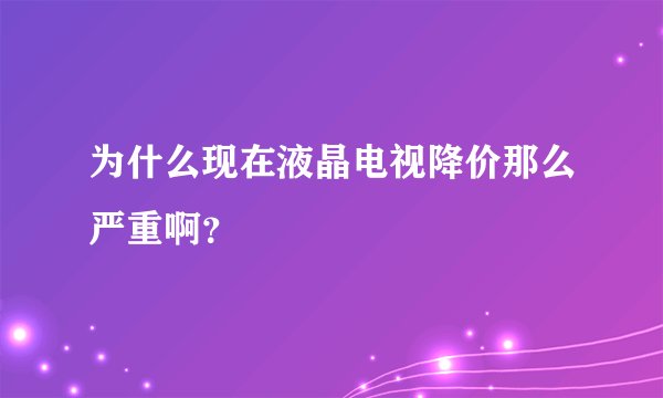 为什么现在液晶电视降价那么严重啊？