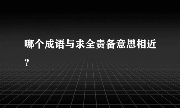 哪个成语与求全责备意思相近？