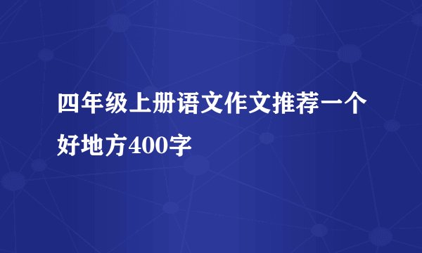 四年级上册语文作文推荐一个好地方400字