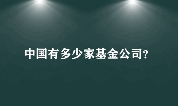 中国有多少家基金公司？