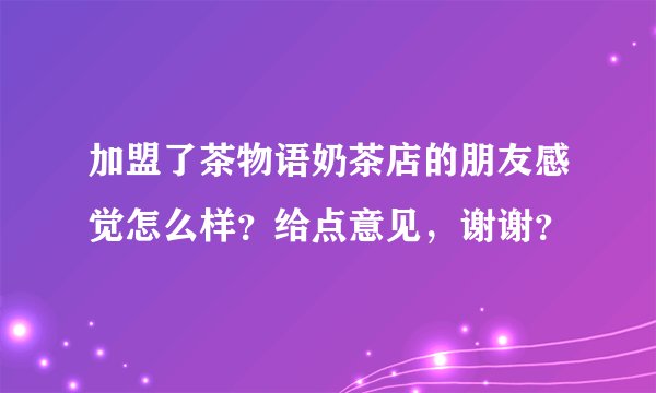 加盟了茶物语奶茶店的朋友感觉怎么样？给点意见，谢谢？