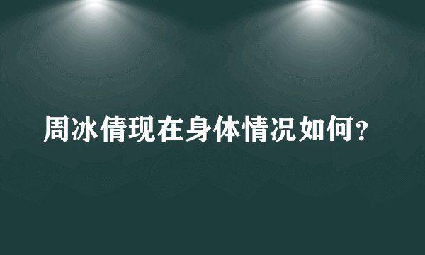 周冰倩现在身体情况如何？