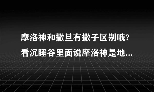 摩洛神和撒旦有撒子区别哦?看沉睡谷里面说摩洛神是地狱之王.但是在网...