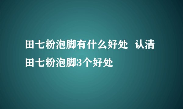田七粉泡脚有什么好处  认清田七粉泡脚3个好处