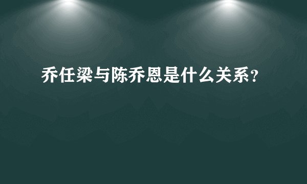 乔任梁与陈乔恩是什么关系？