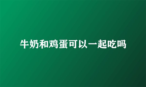 牛奶和鸡蛋可以一起吃吗