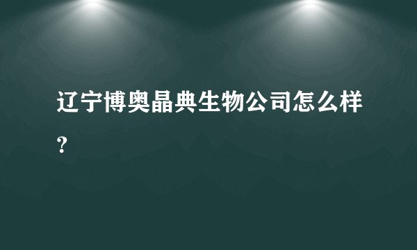 辽宁博奥晶典生物公司怎么样？