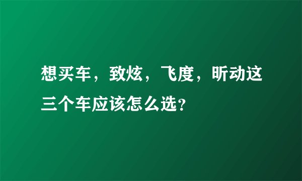 想买车，致炫，飞度，昕动这三个车应该怎么选？