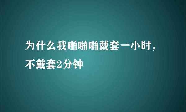 为什么我啪啪啪戴套一小时，不戴套2分钟