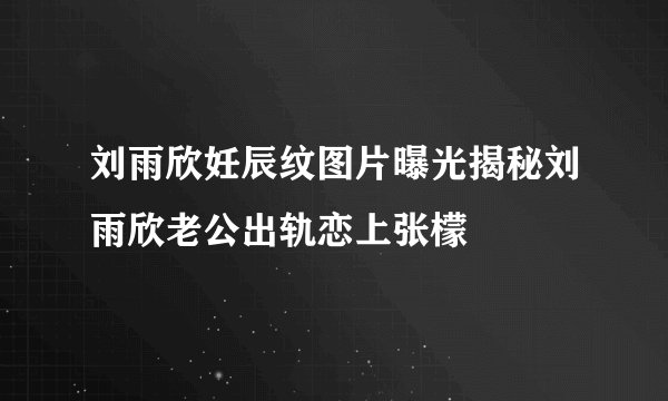 刘雨欣妊辰纹图片曝光揭秘刘雨欣老公出轨恋上张檬