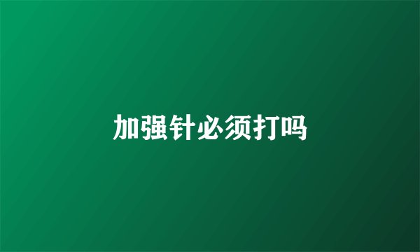 加强针必须打吗