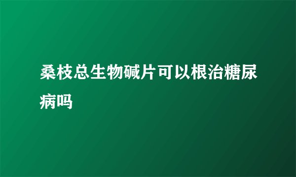 桑枝总生物碱片可以根治糖尿病吗