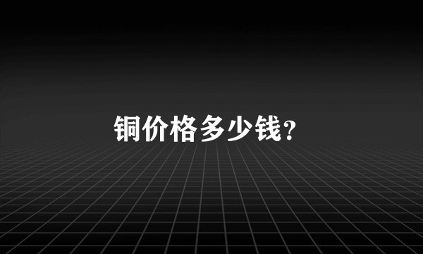 铜价格多少钱？