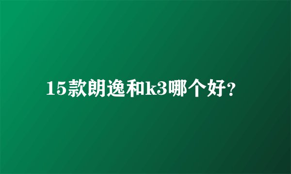 15款朗逸和k3哪个好？