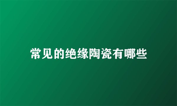 常见的绝缘陶瓷有哪些