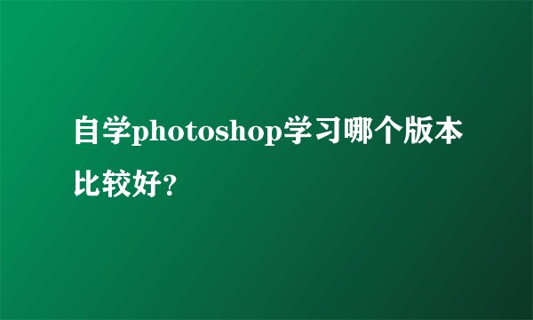 自学photoshop学习哪个版本比较好？