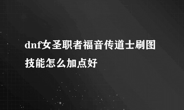 dnf女圣职者福音传道士刷图技能怎么加点好