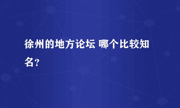 徐州的地方论坛 哪个比较知名？