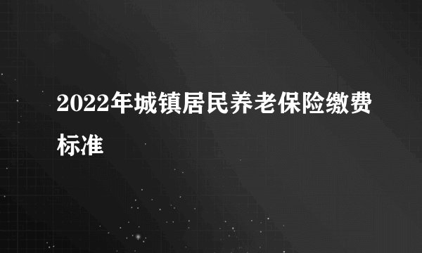 2022年城镇居民养老保险缴费标准