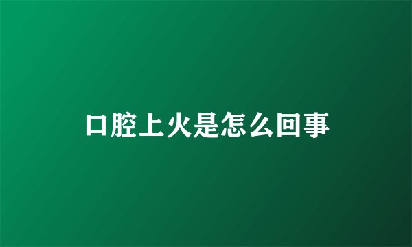 口腔上火是怎么回事