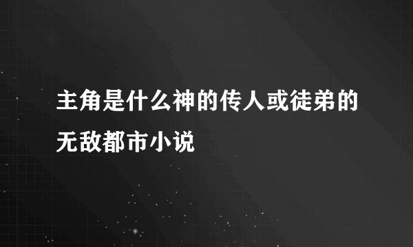 主角是什么神的传人或徒弟的无敌都市小说
