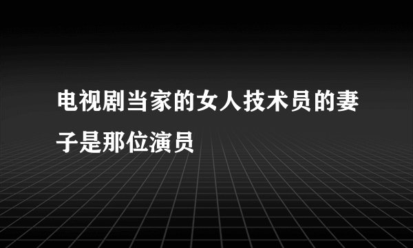 电视剧当家的女人技术员的妻子是那位演员