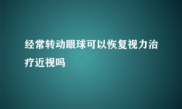 经常转动眼球可以恢复视力治疗近视吗